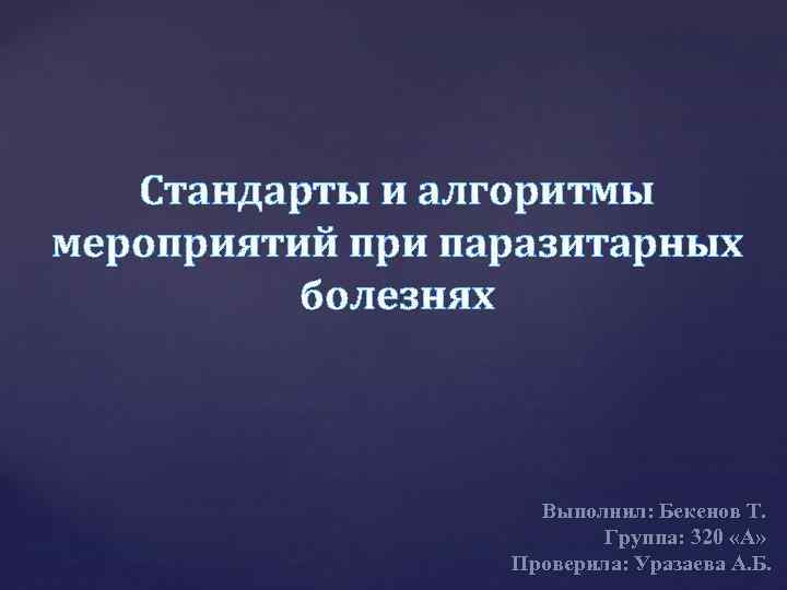 Стандарты и алгоритмы мероприятий при паразитарных болезнях Выполнил: Бекенов Т. Группа: 320 «А» Проверила: