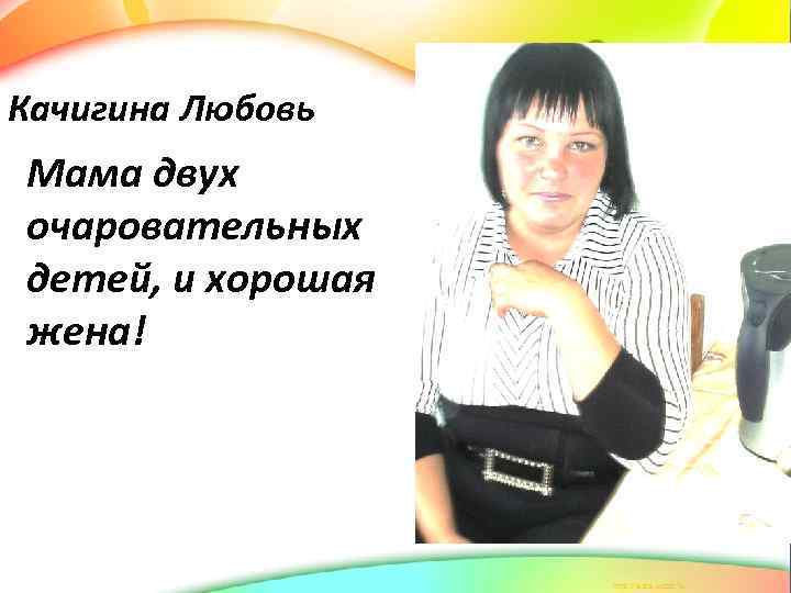 Качигина Любовь Мама двух очаровательных детей, и хорошая жена! 