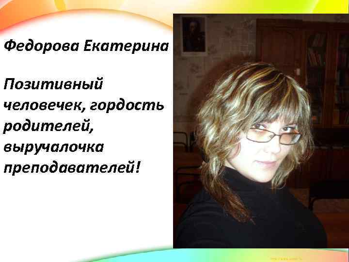 Федорова Екатерина Позитивный человечек, гордость родителей, выручалочка преподавателей! 