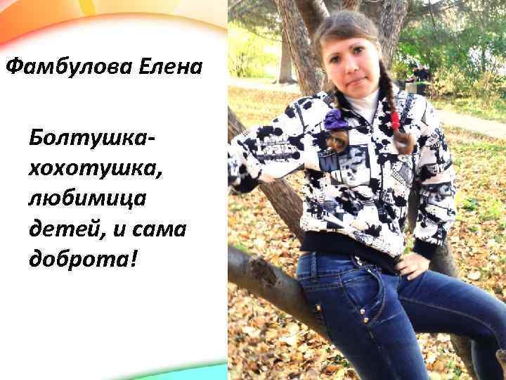 Фамбулова Елена Болтушкахохотушка, любимица детей, и сама доброта! 