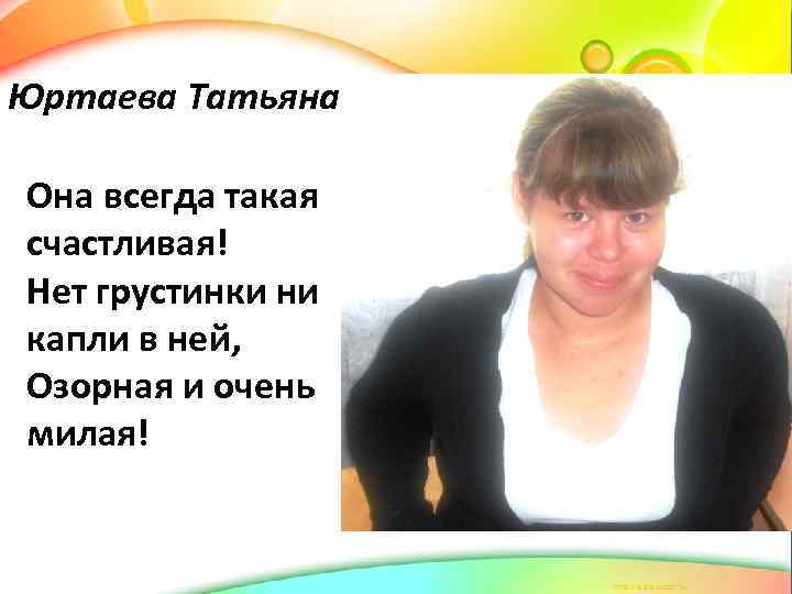 Юртаева Татьяна Она всегда такая счастливая! Нет грустинки ни капли в ней, Озорная и