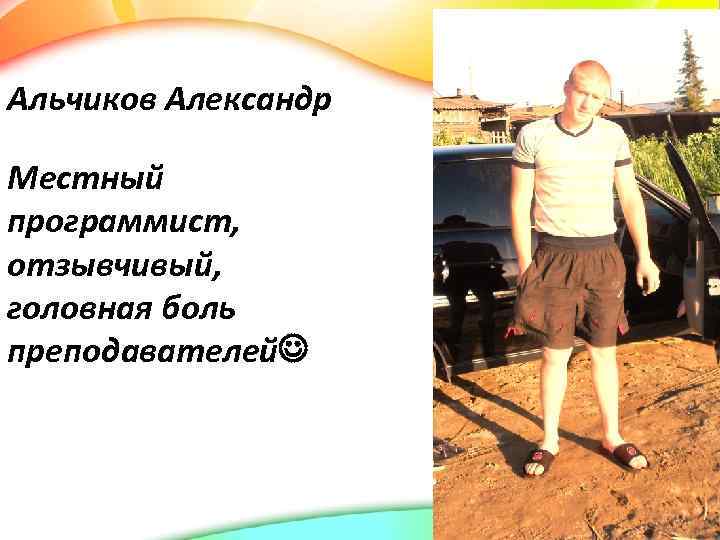 Альчиков Александр Местный программист, отзывчивый, головная боль преподавателей 