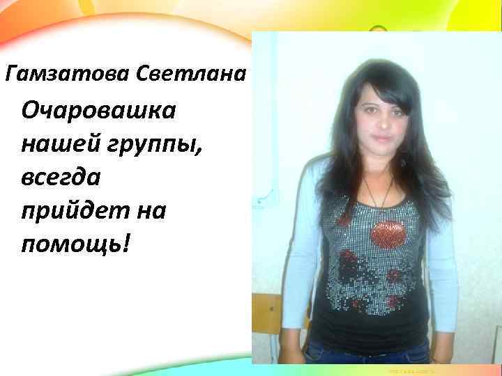 Гамзатова Светлана Очаровашка нашей группы, всегда прийдет на помощь! 