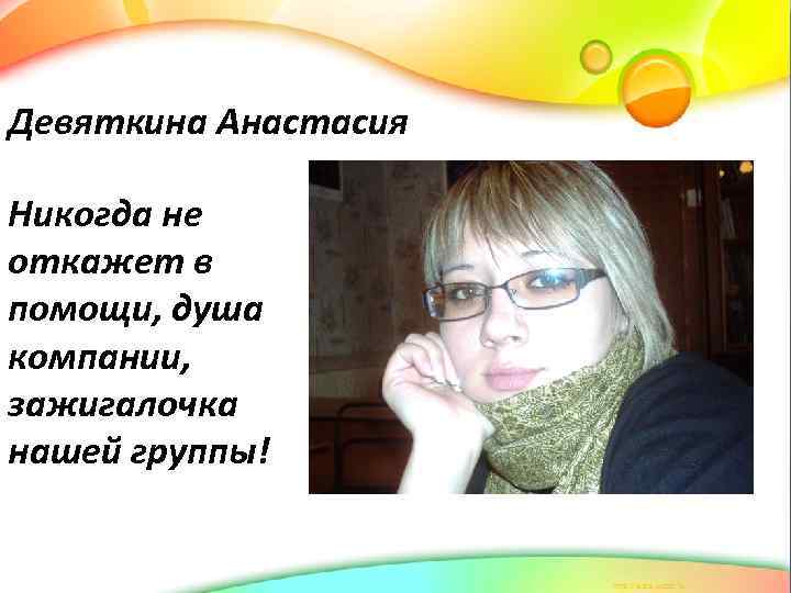 Девяткина Анастасия Никогда не откажет в помощи, душа компании, зажигалочка нашей группы! 