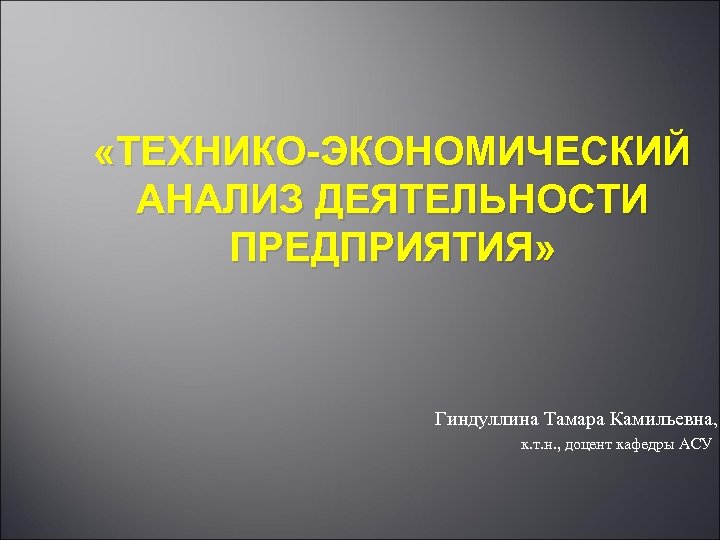  «ТЕХНИКО-ЭКОНОМИЧЕСКИЙ АНАЛИЗ ДЕЯТЕЛЬНОСТИ ПРЕДПРИЯТИЯ» Гиндуллина Тамара Камильевна, к. т. н. , доцент кафедры