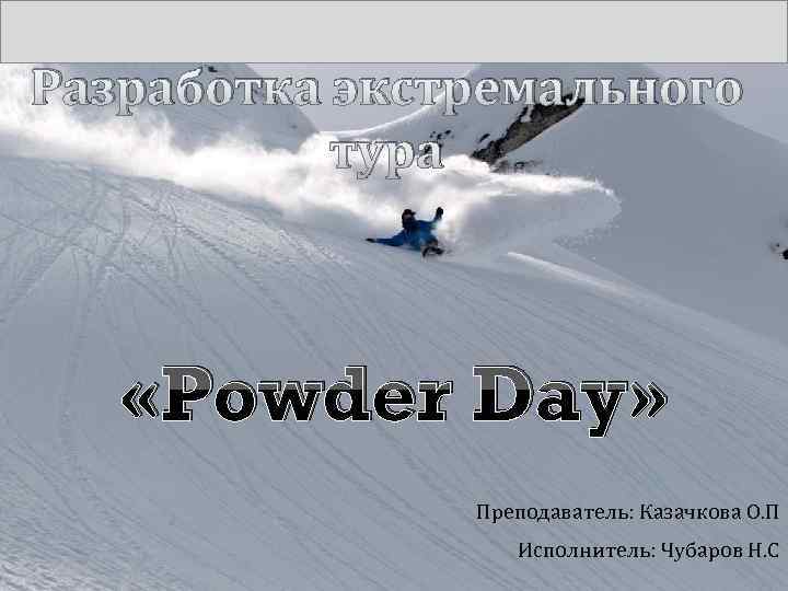 Разработка экстремального тура «Powder Day» Преподаватель: Казачкова О. П Исполнитель: Чубаров Н. С 