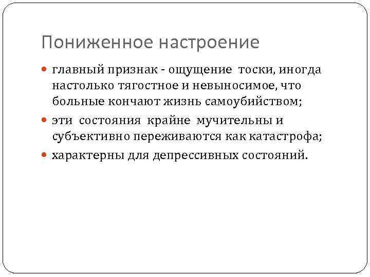 Пониженное настроение главный признак - ощущение тоски, иногда настолько тягостное и невыносимое, что больные