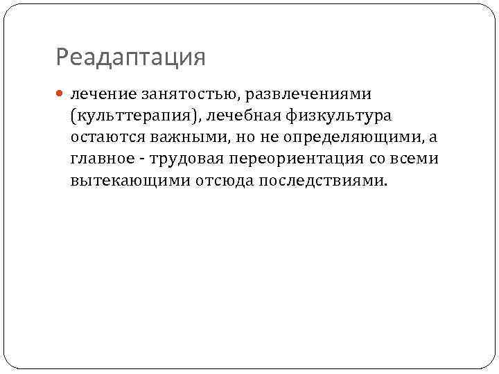 Реадаптация лечение занятостью, развлечениями (культтерапия), лечебная физкультура остаются важными, но не определяющими, а главное