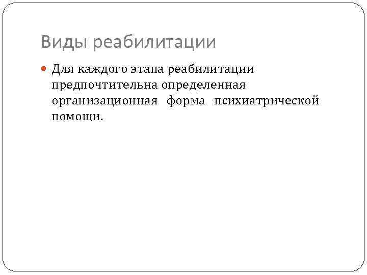 Виды реабилитации Для каждого этапа реабилитации предпочтительна определенная организационная форма психиатрической помощи. 