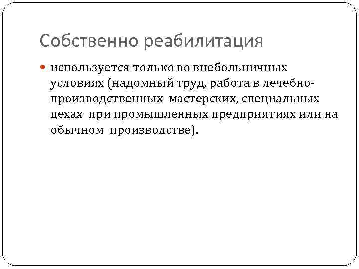 Собственно реабилитация используется только во внебольничных условиях (надомный труд, работа в лечебнопроизводственных мастерских, специальных