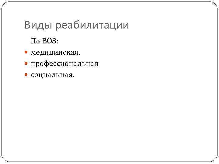 Виды реабилитации По ВОЗ: медицинская, профессиональная социальная. 