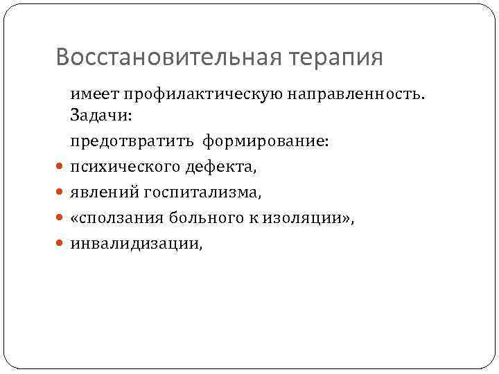 Восстановительная терапия имеет профилактическую направленность. Задачи: предотвратить формирование: психического дефекта, явлений госпитализма, «сползания больного