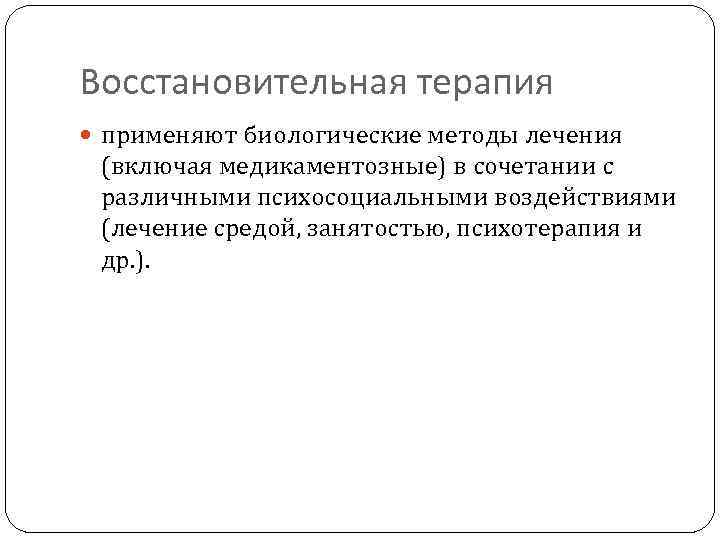 Восстановительная терапия применяют биологические методы лечения (включая медикаментозные) в сочетании с различными психосоциальными воздействиями