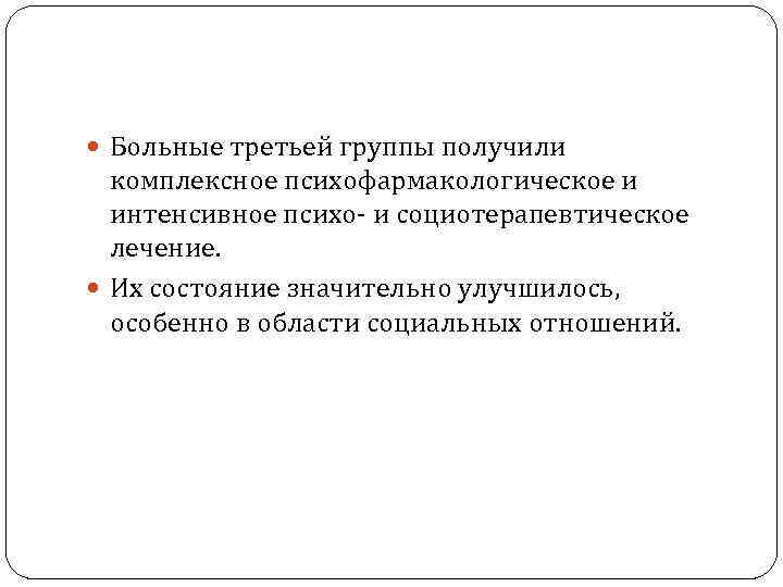  Больные третьей группы получили комплексное психофармакологическое и интенсивное психо- и социотерапевтическое лечение. Их