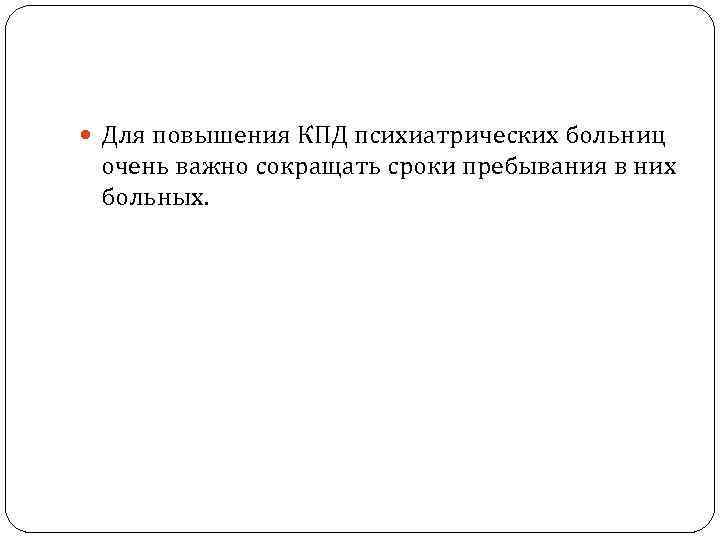  Для повышения КПД психиатрических больниц очень важно сокращать сроки пребывания в них больных.