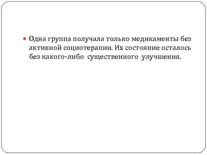  Одна группа получала только медикаменты без активной социотерапии. Их состояние осталось без какого-либо