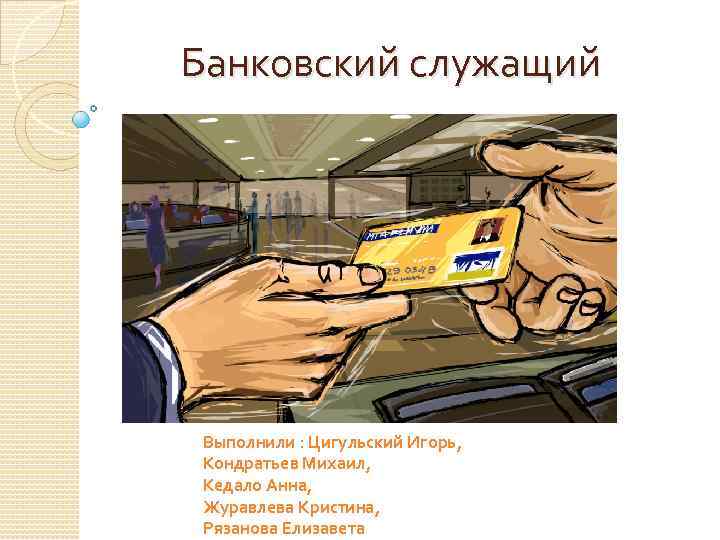 Банковский служащий Выполнили : Цигульский Игорь, Кондратьев Михаил, Кедало Анна, Журавлева Кристина, Рязанова Елизавета