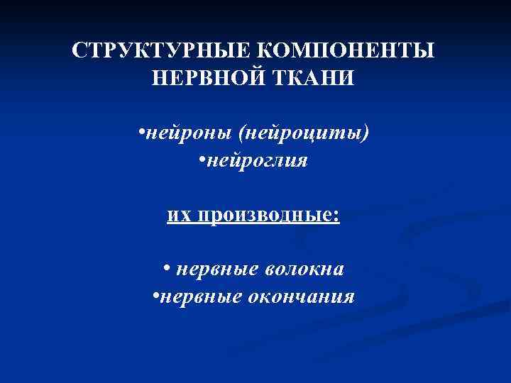 СТРУКТУРНЫЕ КОМПОНЕНТЫ НЕРВНОЙ ТКАНИ • нейроны (нейроциты) • нейроглия их производные: • нервные волокна