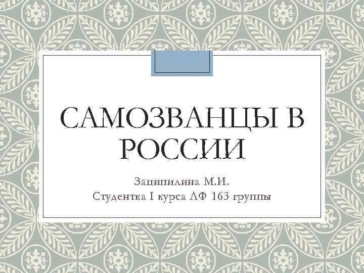 САМОЗВАНЦЫ В РОССИИ Заципилина М. И. Студентка I курса ЛФ 163 группы 