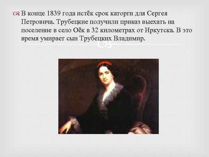  В конце 1839 года истёк срок каторги для Сергея Петровича. Трубецкие получили приказ