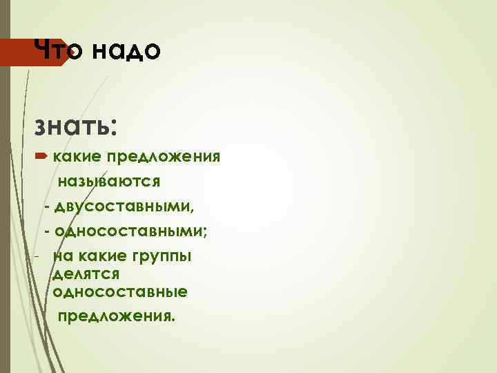 Что надо знать: какие предложения называются - двусоставными, - односоставными; - на какие группы