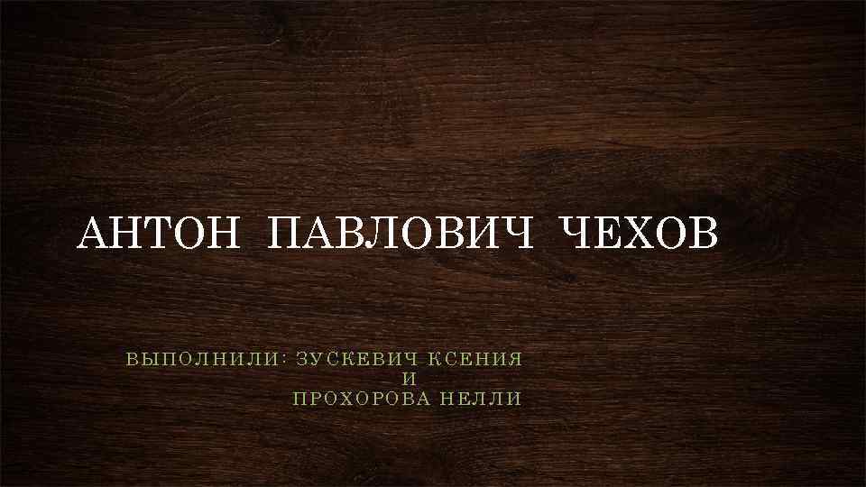 АНТОН ПАВЛОВИЧ ЧЕХОВ ВЫПОЛНИЛИ: ЗУСКЕВИЧ КСЕНИЯ И ПРОХОРОВА НЕЛЛИ 