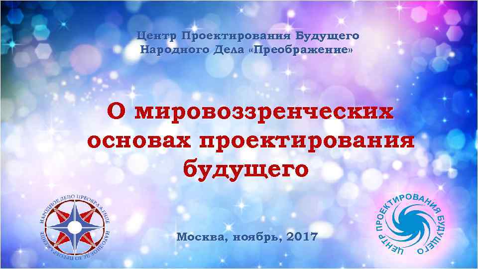 Центр Проектирования Будущего Народного Дела «Преображение» О мировоззренческих основах проектирования будущего Москва, ноябрь, 2017