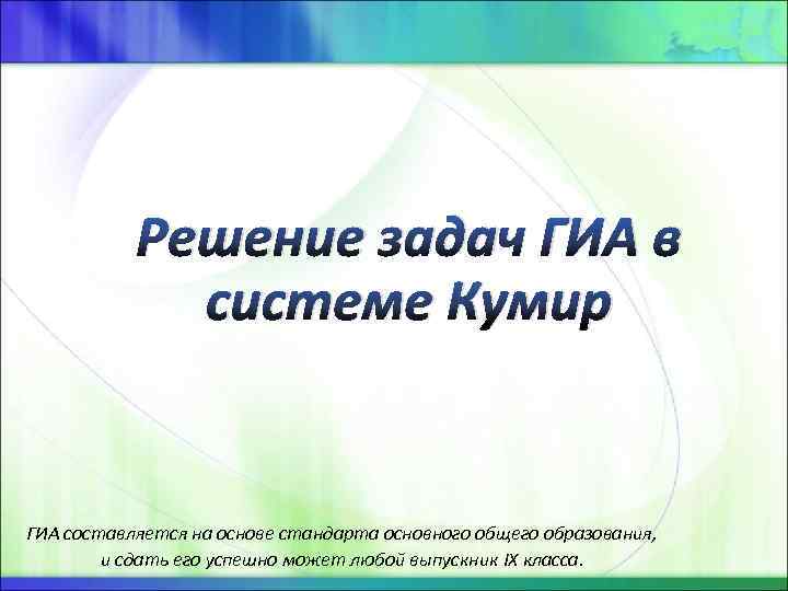 Решение задач ГИА в системе Кумир ГИА составляется на основе стандарта основного общего образования,