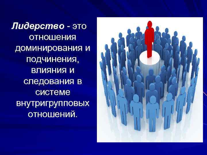 Лидерство - это отношения доминирования и подчинения, влияния и следования в системе внутригрупповых отношений.