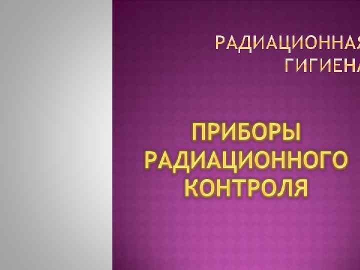 ОСНОВЫ ДОЗИМЕТРИИ Лекция 9. ПРИБОРЫ РАДИАЦИОННОГО КОНТРОЛЯ Носовский Анатолий Владимирович 