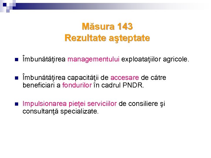 Măsura 143 Rezultate aşteptate n Îmbunătăţirea managementului exploataţiilor agricole. n Îmbunătăţirea capacităţii de accesare