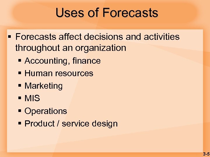 Uses of Forecasts § Forecasts affect decisions and activities throughout an organization § Accounting,