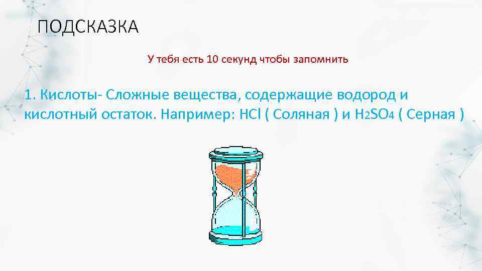 ПОДСКАЗКА У тебя есть 10 секунд чтобы запомнить 1. Кислоты- Сложные вещества, содержащие водород