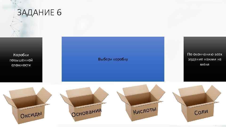 ЗАДАНИЕ 6 Коробки повышенной сложности ксиды О По окончанию всех задание нажми на меня