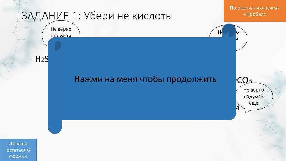 По окончанию нажми «Пробел» ЗАДАНИЕ 1: Убери не кислоты Не верно подумай еще Ca.