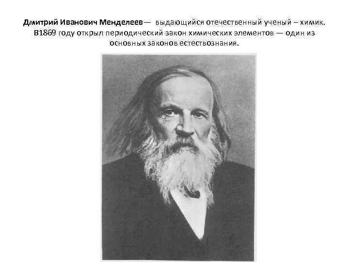 Дмитрий Иванович Менделеев— выдающийся отечественный ученый – химик. В 1869 году открыл периодический закон