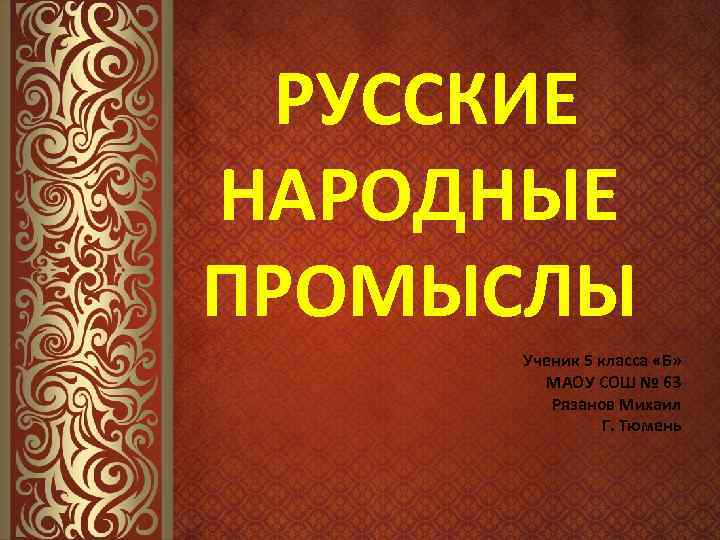 РУССКИЕ НАРОДНЫЕ ПРОМЫСЛЫ Ученик 5 класса «Б» МАОУ СОШ № 63 Рязанов Михаил Г.