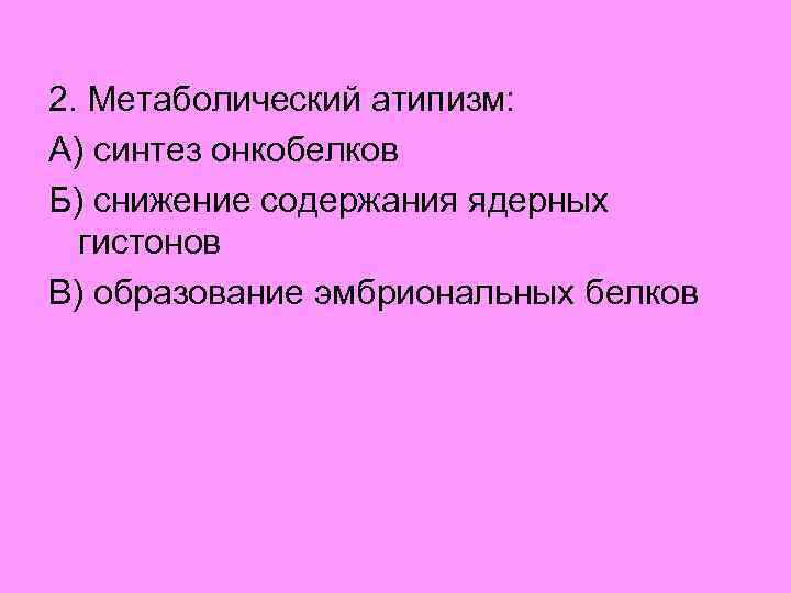 2. Метаболический атипизм: А) синтез онкобелков Б) снижение содержания ядерных гистонов В) образование эмбриональных