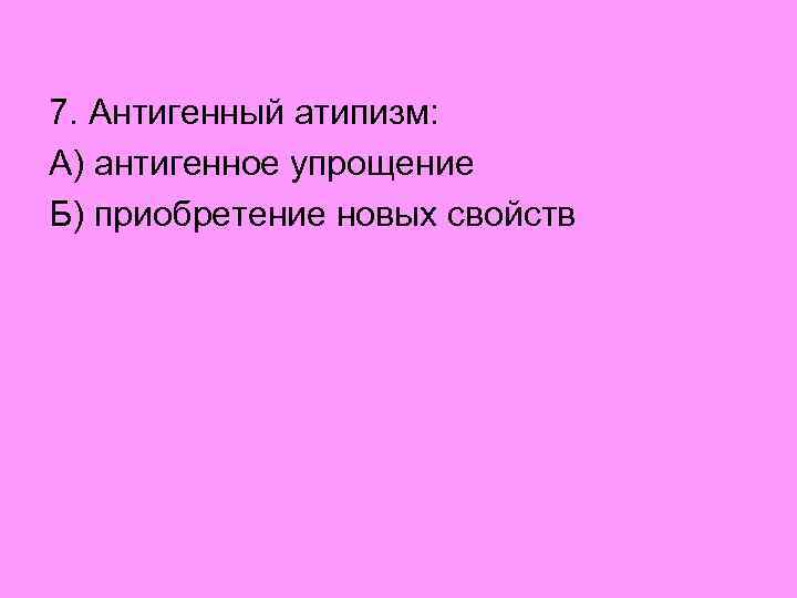 7. Антигенный атипизм: А) антигенное упрощение Б) приобретение новых свойств 