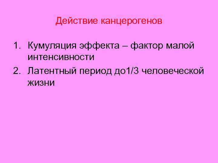 Действие канцерогенов 1. Кумуляция эффекта – фактор малой интенсивности 2. Латентный период до 1/3