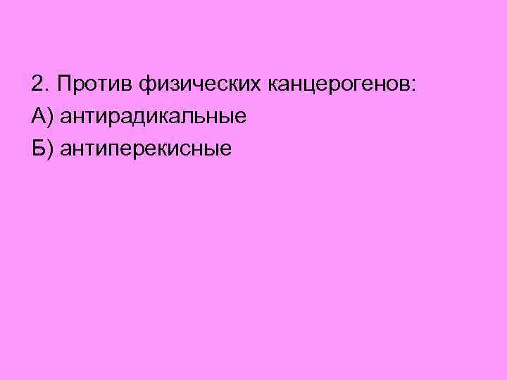 2. Против физических канцерогенов: А) антирадикальные Б) антиперекисные 