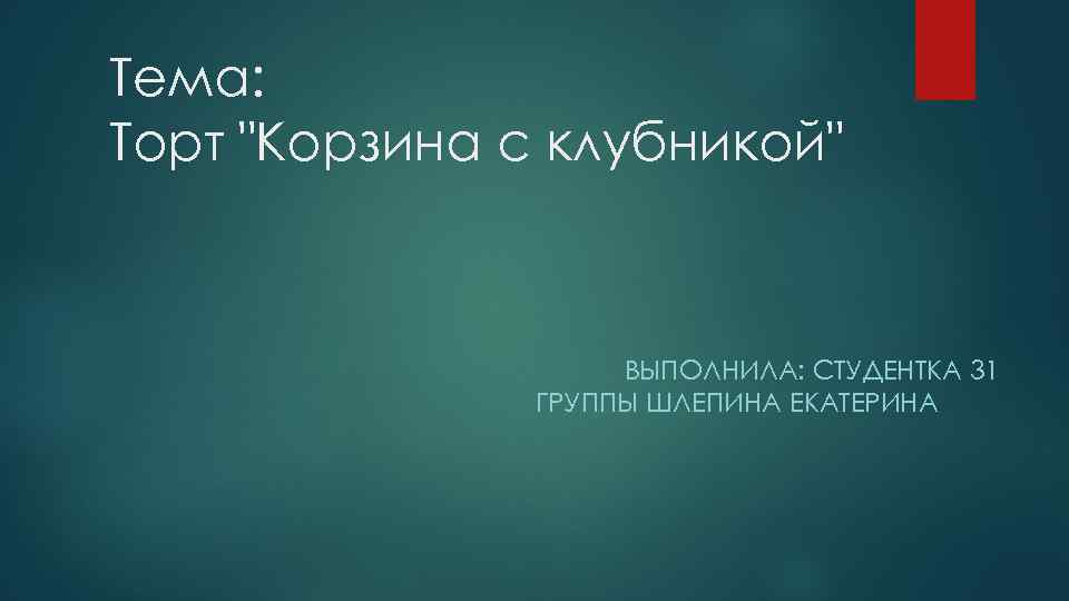 Тема: Торт "Корзина с клубникой" ВЫПОЛНИЛА: СТУДЕНТКА 31 ГРУППЫ ШЛЕПИНА ЕКАТЕРИНА 