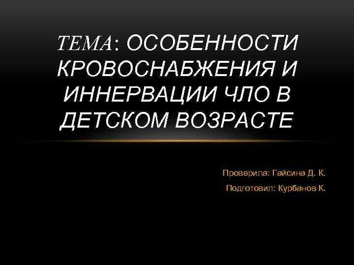 ТЕМА: ОСОБЕННОСТИ ТЕМА КРОВОСНАБЖЕНИЯ И ИННЕРВАЦИИ ЧЛО В ДЕТСКОМ ВОЗРАСТЕ Проверила: Гайсина Д. К.