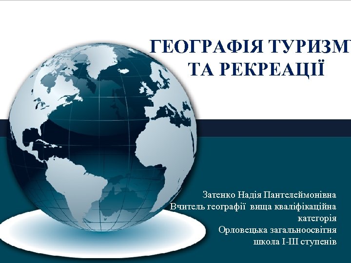 ГЕОГРАФІЯ ТУРИЗМУ ТА РЕКРЕАЦІЇ Затенко Надія Пантелеймонівна Вчитель географії вища кваліфікаційна категорія Орловецька загальноосвітня