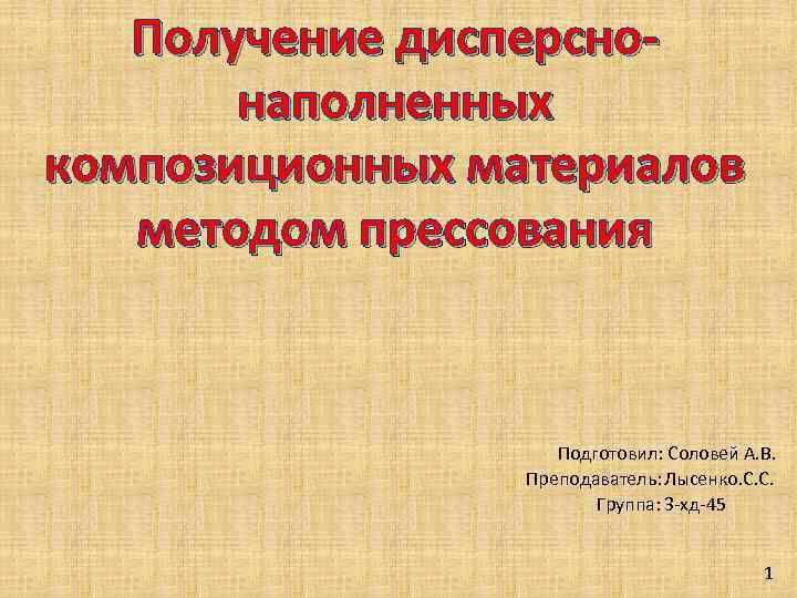 Получение дисперснонаполненных композиционных материалов методом прессования Подготовил: Соловей А. В. Преподаватель: Лысенко. С. С.