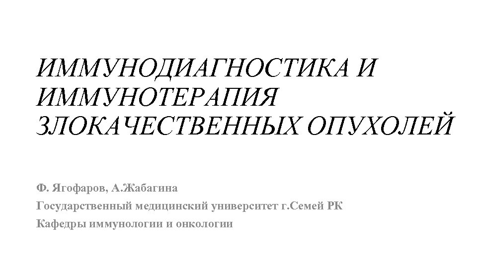 ИММУНОДИАГНОСТИКА И ИММУНОТЕРАПИЯ ЗЛОКАЧЕСТВЕННЫХ ОПУХОЛЕЙ Ф. Ягофаров, А. Жабагина Государственный медицинский университет г. Семей