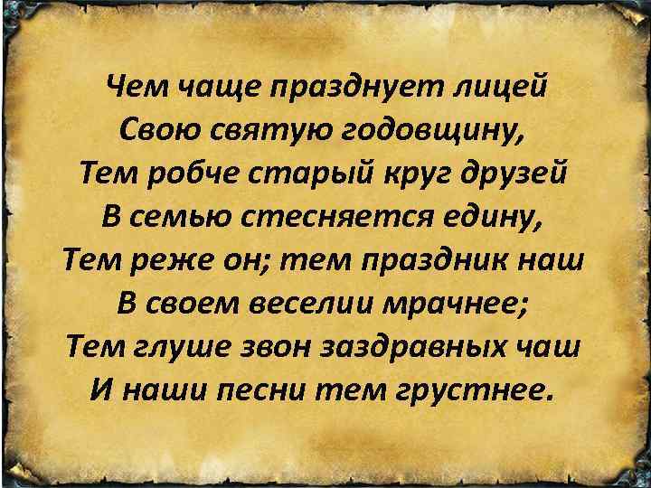Чем чаще празднует лицей Свою святую годовщину, Тем робче старый круг друзей В семью
