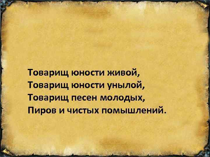 Товарищ юности живой, Товарищ юности унылой, Товарищ песен молодых, Пиров и чистых помышлений. 