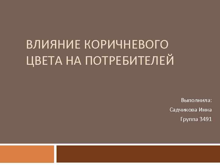 ВЛИЯНИЕ КОРИЧНЕВОГО ЦВЕТА НА ПОТРЕБИТЕЛЕЙ Выполнила: Садчикова Инна Группа 3491 