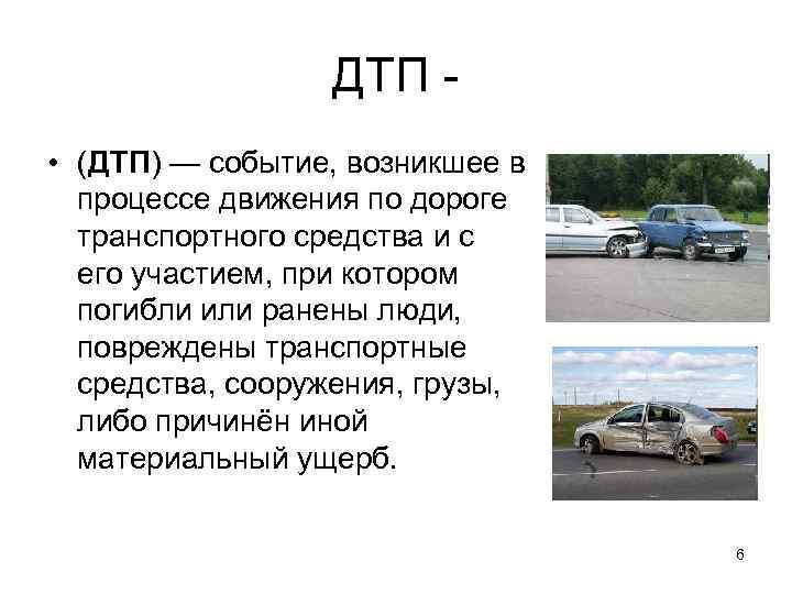 ДТП - • (ДТП) — событие, возникшее в процессе движения по дороге транспортного средства